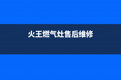 火王燃气灶售后维修电话(2023更新)售后400中心电话(火王燃气灶售后维修)