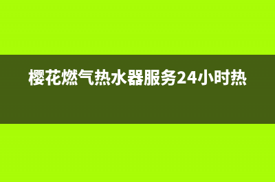 樱花热水器服务24小时热线(今日/更新)售后服务专线(樱花燃气热水器服务24小时热线)