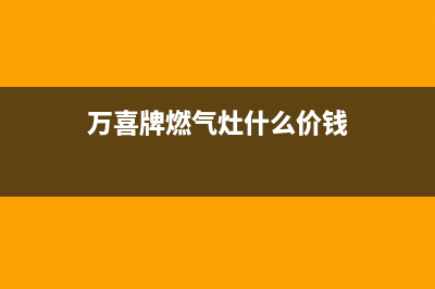 万喜燃气灶全国售后服务中心(400已更新)售后服务网点400(万喜牌燃气灶什么价钱)