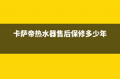 卡萨帝热水器售后维修电话(今日/更新)售后服务网点热线(卡萨帝热水器售后保修多少年)