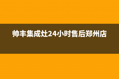 帅丰集成灶24小时售后(2023更新)售后400保养电话(帅丰集成灶24小时售后郑州店)