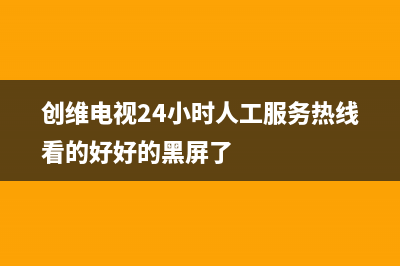 创维电视24小时服务热线(总部/更新)售后服务网点400客服电话(创维电视24小时人工服务热线看的好好的黑屏了)