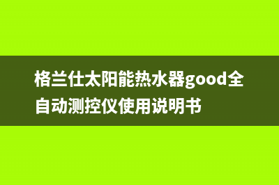 格兰仕太阳能热水器售后服务电话(400已更新)服务电话24小时(格兰仕太阳能热水器good全自动测控仪使用说明书)