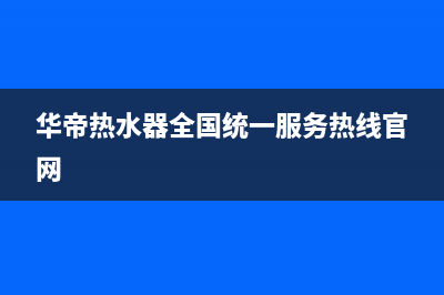 华帝热水器全国统一服务热线(400已更新)全国统一厂家服务中心客户服务电话(华帝热水器全国统一服务热线官网)