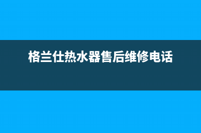 格兰仕热水器24小时人工服务电话(今日/更新)售后400专线(格兰仕热水器售后维修电话)