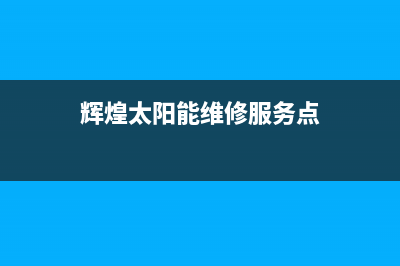 辉煌太阳能维修服务2023已更新售后维修电话号码(辉煌太阳能维修服务点)