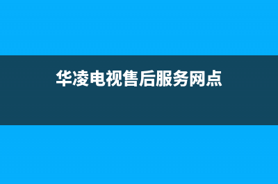 华凌电视售后服务24小时服务热线2023已更新售后服务网点服务预约(华凌电视售后服务网点)