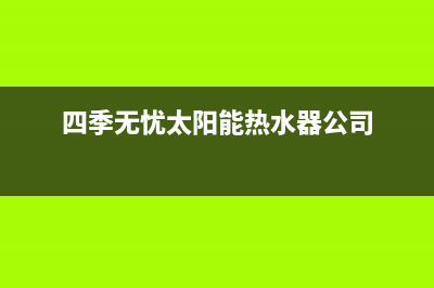 四季无忧太阳能维修电话号码2023已更新售后服务(四季无忧太阳能热水器公司)