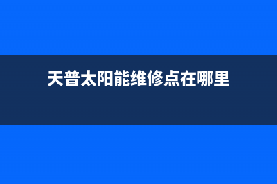 天普太阳能维修电话(400已更新)客服电话24(天普太阳能维修点在哪里)