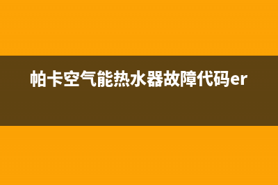 帕卡空气能热水器售后维修电话2023已更新售后400总部电话(帕卡空气能热水器故障代码er11)