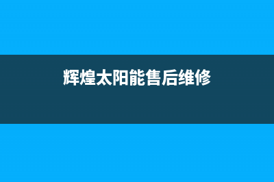 辉煌太阳能售后服务电话2023已更新售后服务维修电话多少(辉煌太阳能售后维修)