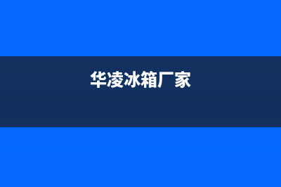 华凌冰箱全国统一服务热线2023已更新(今日/更新)售后服务受理中心(华凌冰箱厂家)