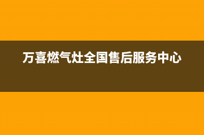 万喜燃气灶全国售后服务中心2023已更新全国统一客服24小时服务预约(万喜燃气灶全国售后服务中心)