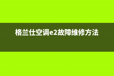 格兰仕空调e2故障(格兰仕空调e2故障维修方法)