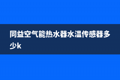 同益空气能热水器售后维修服务电话2023已更新售后24小时厂家咨询服务(同益空气能热水器水温传感器多少k)