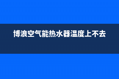 博浪空气能热水器售后维修电话(400已更新)售后服务24小时400(博浪空气能热水器温度上不去)