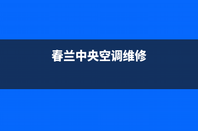 春兰中央空调维修部(2023更新)售后服务电话查询(春兰中央空调维修)