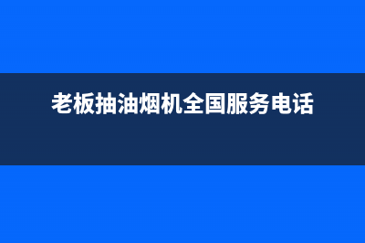 老板抽油烟机全国服务电话(400已更新)全国统一厂家24h客户400服务(老板抽油烟机全国服务电话)