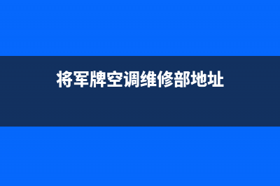 将军中央空调售后服务电话2023已更新安装电话24小时(将军牌空调维修部地址)