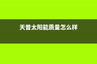 天普太阳能全国售后电话(400已更新)服务400(天普太阳能质量怎么样)