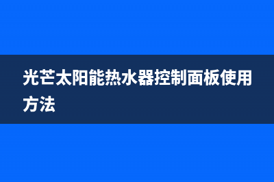 光芒太阳能热水器售后维修电话(总部/更新)售后维修电话号码(光芒太阳能热水器控制面板使用方法)