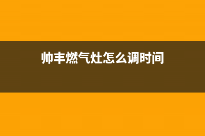 帅丰燃气灶24小时服务热线电话(400已更新)售后服务网点热线(帅丰燃气灶怎么调时间)