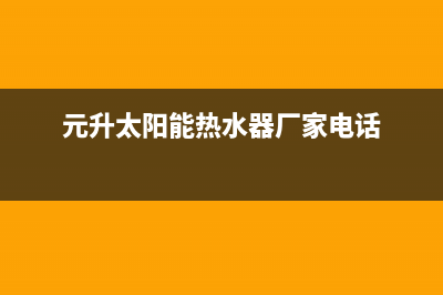 元升太阳能售后服务电话(400已更新)全国售后电话(元升太阳能热水器厂家电话)