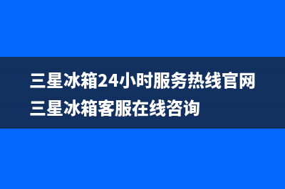 三星冰箱24小时服务热线(2023更新)售后服务24小时咨询电话(三星冰箱24小时服务热线官网三星冰箱客服在线咨询)