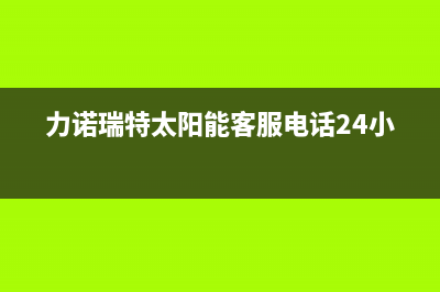 力诺瑞特太阳能维修点(400已更新)售后维修电话(力诺瑞特太阳能客服电话24小时)