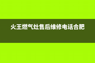 火王燃气灶售后维修电话(400已更新)全国统一服务电话号码(火王燃气灶售后维修电话合肥)