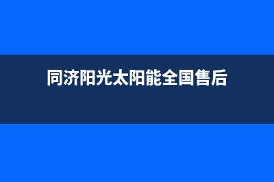 同济阳光太阳能售后电话2023已更新售后维修网点(同济阳光太阳能全国售后)