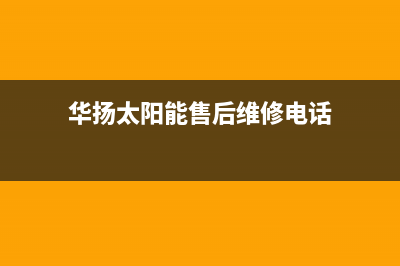 华扬太阳能售后维修点(400已更新)售后联系电话(华扬太阳能售后维修电话)