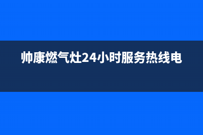 帅康燃气灶24小时服务热线电话(400已更新)售后服务24小时维修电话(帅康燃气灶24小时服务热线电话)