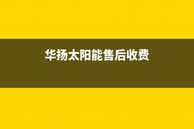 华扬太阳能售后维修点(2023更新)安装预约电话(华扬太阳能售后收费)