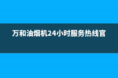 万和油烟机24小时服务热线电话(总部/更新)售后服务24小时网点400(万和油烟机24小时服务热线官网)