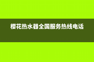 樱花热水器全国统一服务热线2023已更新全国统一服务电话号码(樱花热水器全国服务热线电话)