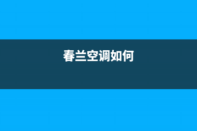 春兰中央空调服务电话(2023更新)售后服务网点24小时人工客服热线(春兰空调如何)