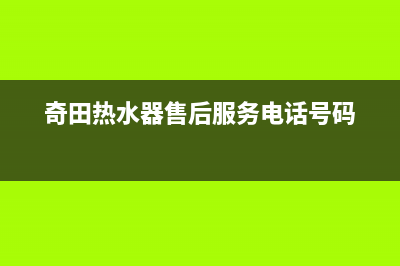 奇田热水器售后服务电话(2023更新)售后400人工电话(奇田热水器售后服务电话号码)