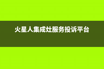 火星人集成灶服务24小时热线(400已更新)售后24小时厂家客服中心(火星人集成灶服务投诉平台)