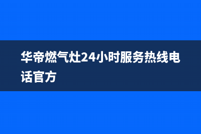 华帝燃气灶24小时服务热线电话2023已更新售后400安装电话(华帝燃气灶24小时服务热线电话官方)