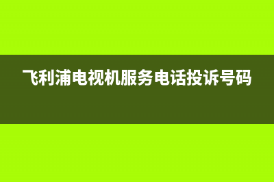 飞利浦电视机服务电话(400已更新)售后400在线咨询(飞利浦电视机服务电话投诉号码)