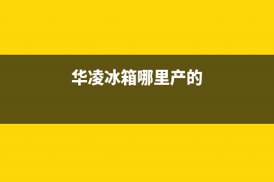 华凌冰箱全国统一服务热线(400已更新)全国统一服务电话号码(华凌冰箱哪里产的)