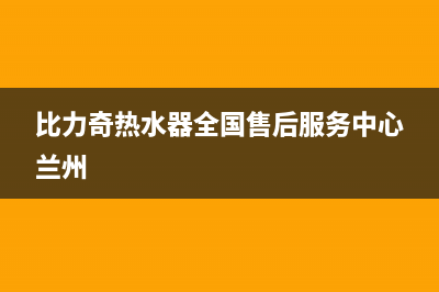 比力奇热水器全国售后服务中心(400已更新)售后400官网电话(比力奇热水器全国售后服务中心兰州)