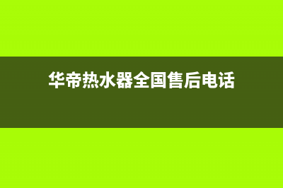 华帝热水器全国统一服务热线(2023更新)售后24小时厂家400(华帝热水器全国售后电话)