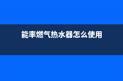 能率燃气热水器24小时服务热线(400已更新)售后400服务电话(能率燃气热水器怎么使用)