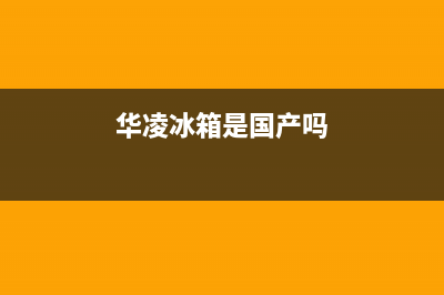 华凌冰箱全国统一服务热线2023已更新售后400在线咨询(华凌冰箱是国产吗)