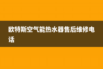 欧特斯空气能热水器售后维修电话2023已更新售后客服服务网点电话(欧特斯空气能热水器售后维修电话)