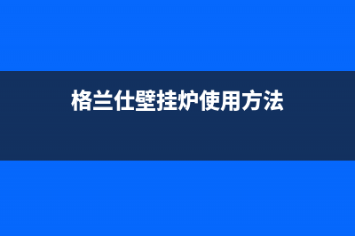 格兰仕壁挂炉24小时服务热线电话(2023更新)售后服务电话(格兰仕壁挂炉使用方法)