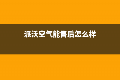 派沃空气能售后电话2023已更新售后服务网点人工400(派沃空气能售后怎么样)