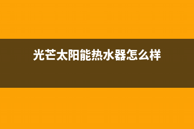 光芒太阳能售后服务电话(2023更新)全国服务电话(光芒太阳能热水器怎么样)